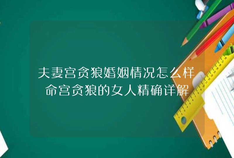 夫妻宫贪狼婚姻情况怎么样 命宫贪狼的女人精确详解